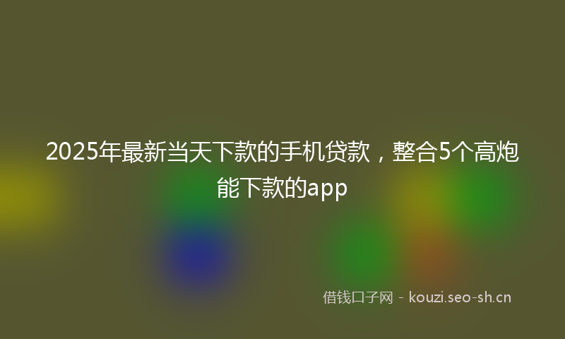 2025年最新当天下款的手机贷款，整合5个高炮能下款的app