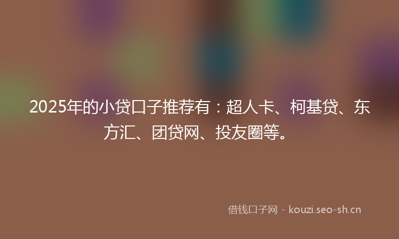 2025年的小贷口子推荐有：超人卡、柯基贷、东方汇、团贷网、投友圈等。