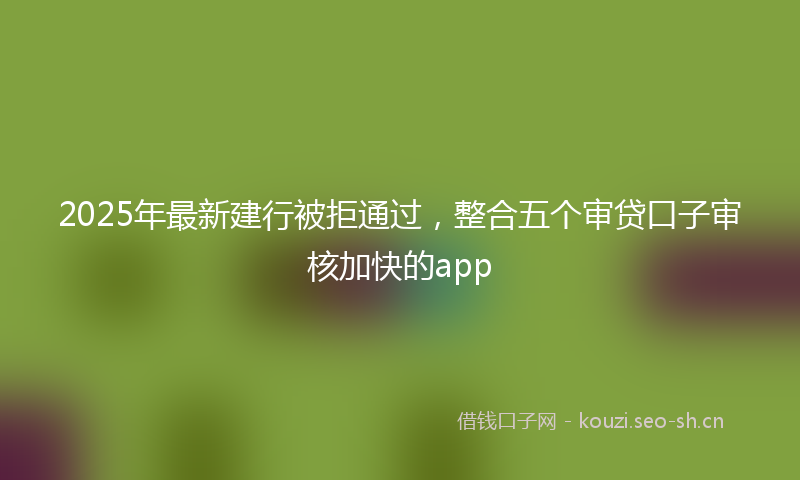 2025年最新建行被拒通过，整合五个审贷口子审核加快的app