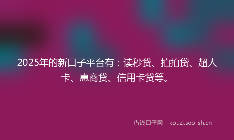 2025年的新口子平台有：读秒贷、拍拍贷、超人卡、惠商贷、信用卡贷等。