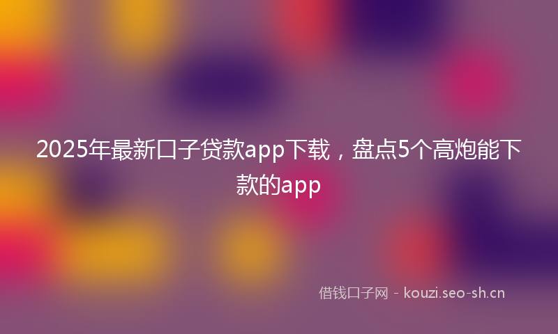 2025年最新口子贷款app下载,盘点5个高炮能下款的app