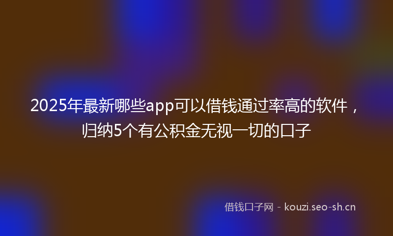 2025年最新哪些app可以借钱通过率高的软件,归纳5个有公积金无视一切的口子