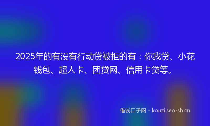 2025年的有没有行动贷被拒的有：你我贷、小花钱包、超人卡、团贷网、信用卡贷等。
