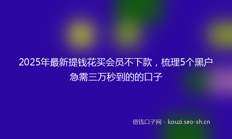 2025年最新提钱花买会员不下款，梳理5个黑户急需三万秒到的的口子