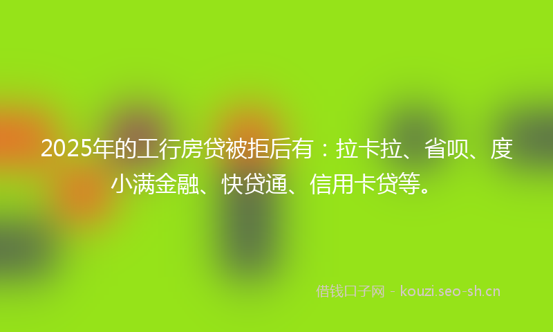 2025年的工行房贷被拒后有:拉卡拉、省呗、度小满金融、快贷通、信用卡贷等。