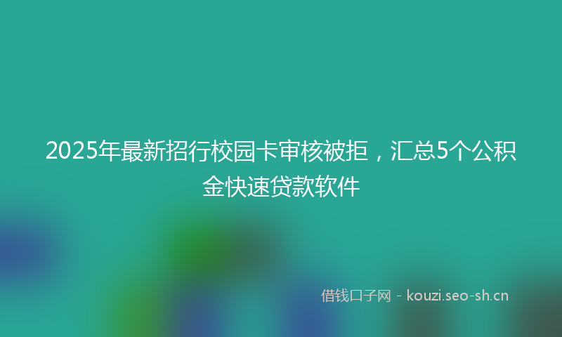 2025年最新招行校园卡审核被拒，汇总5个公积金快速贷款软件