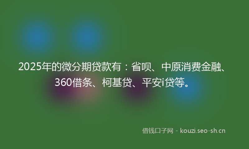 2025年的微分期贷款有：省呗、中原消费金融、360借条、柯基贷、平安i贷等。