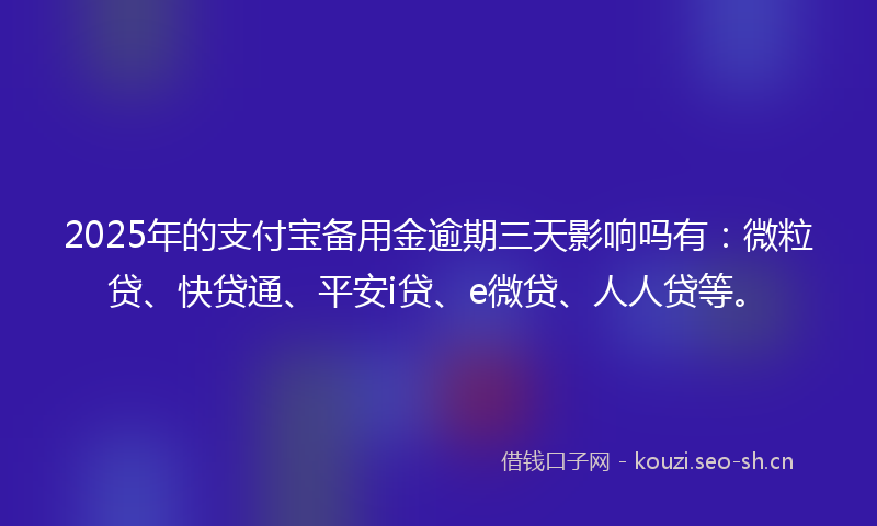 2025年的支付宝备用金逾期三天影响吗有：微粒贷、快贷通、平安i贷、e微贷、人人贷等。