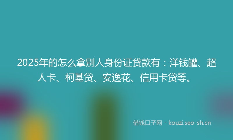 2025年的怎么拿别人身份证贷款有：洋钱罐、超人卡、柯基贷、安逸花、信用卡贷等。