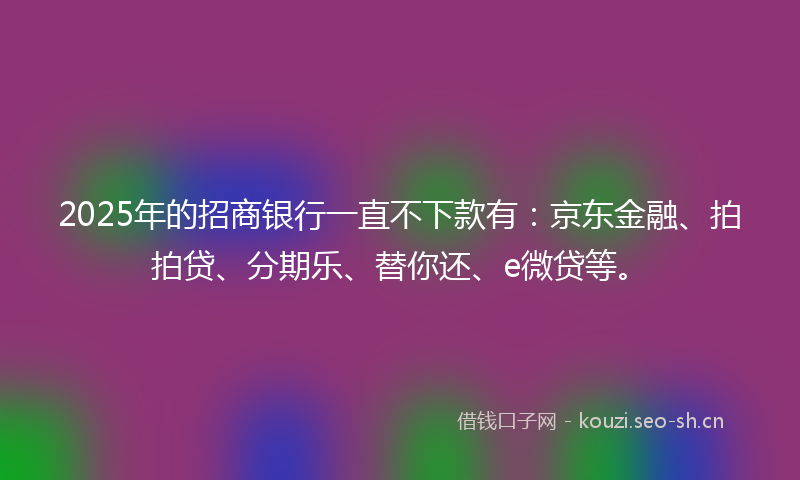 2025年的招商银行一直不下款有：京东金融、拍拍贷、分期乐、替你还、e微贷等。
