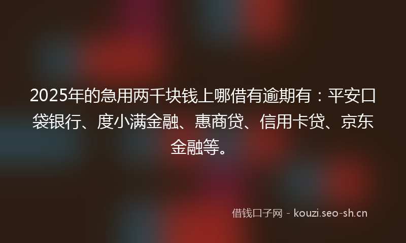 2025年的急用两千块钱上哪借有逾期有：平安口袋银行、度小满金融、惠商贷、信用卡贷、京东金融等。