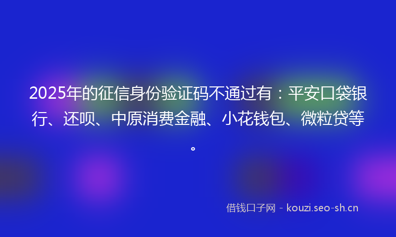 2025年的征信身份验证码不通过有:平安口袋银行、还呗、中原消费金融、小花钱包、微粒贷等。