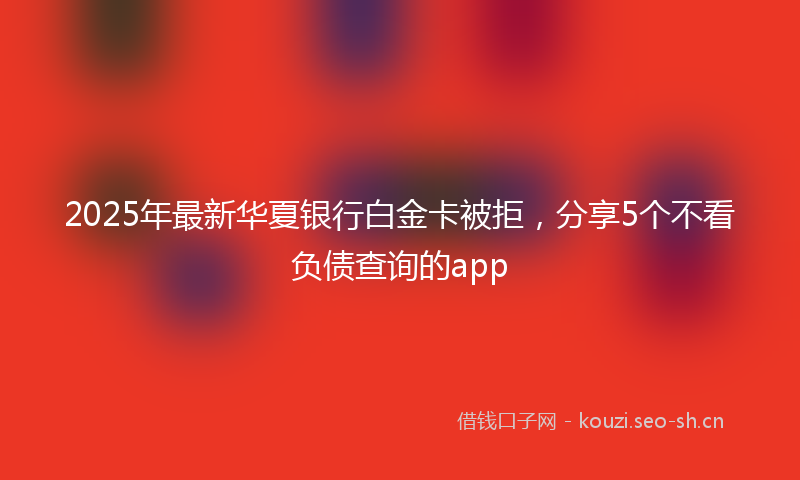 2025年最新华夏银行白金卡被拒，分享5个不看负债查询的app