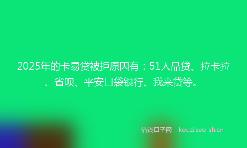 2025年的卡易贷被拒原因有:51人品贷、拉卡拉、省呗、平安口袋银行、我来贷等。
