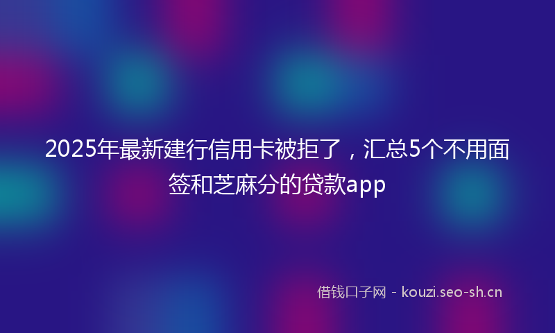 2025年最新建行信用卡被拒了，汇总5个不用面签和芝麻分的贷款app