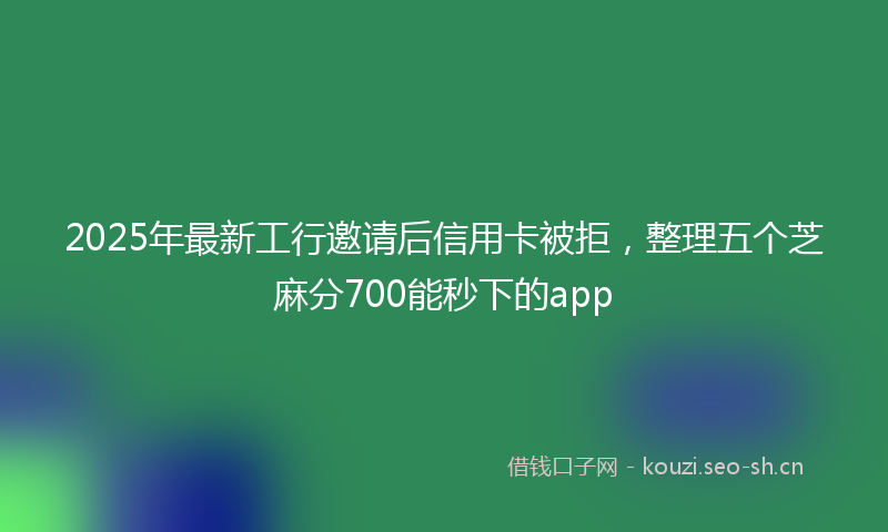 2025年最新工行邀请后信用卡被拒，整理五个芝麻分700能秒下的app