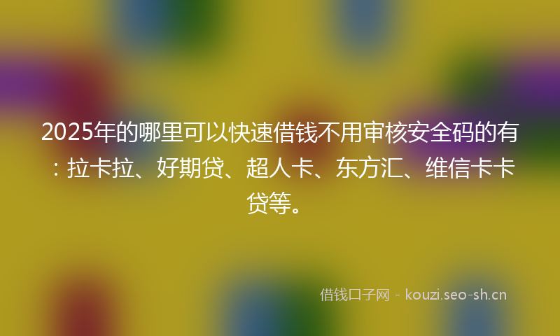 2025年的哪里可以快速借钱不用审核安全码的有：拉卡拉、好期贷、超人卡、东方汇、维信卡卡贷等。