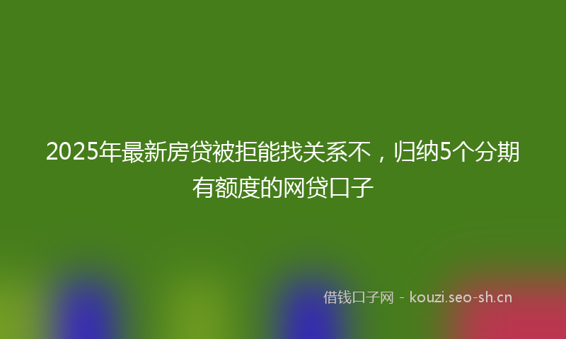 2025年最新房贷被拒能找关系不，归纳5个分期有额度的网贷口子
