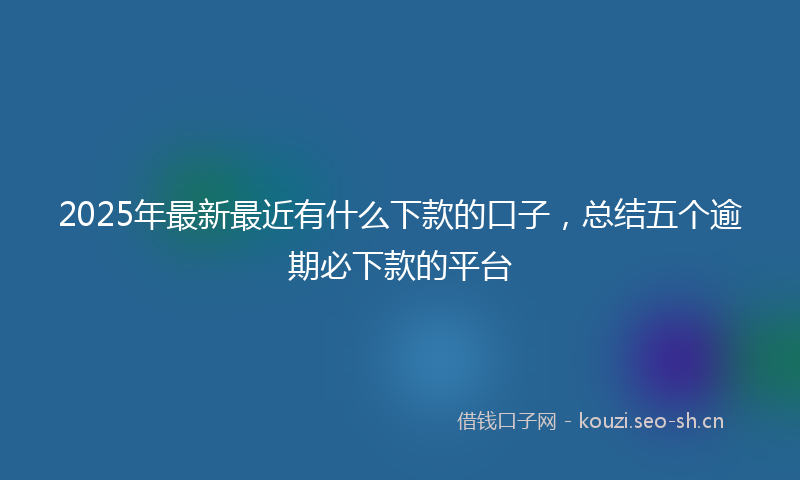 2025年最新最近有什么下款的口子，总结五个逾期必下款的平台