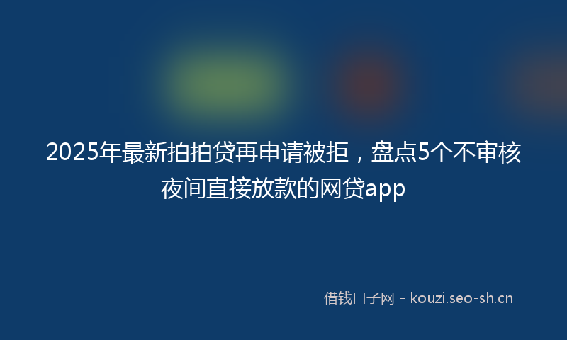 2025年最新拍拍贷再申请被拒，盘点5个不审核夜间直接放款的网贷app