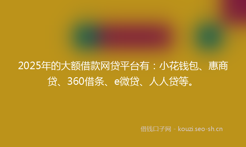 2025年的大额借款网贷平台有：小花钱包、惠商贷、360借条、e微贷、人人贷等。