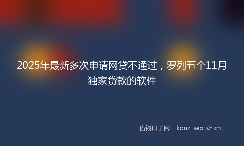 2025年最新多次申请网贷不通过，罗列五个11月独家贷款的软件