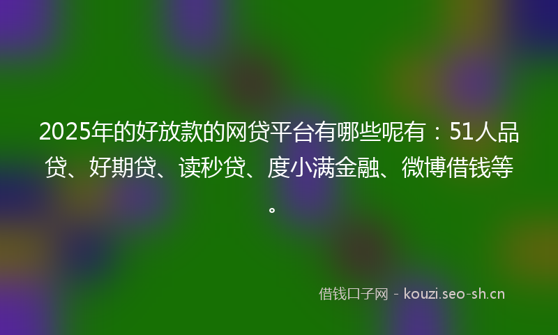 2025年的好放款的网贷平台有哪些呢有：51人品贷、好期贷、读秒贷、度小满金融、微博借钱等。
