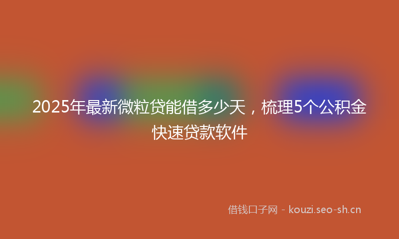 2025年最新微粒贷能借多少天，梳理5个公积金快速贷款软件