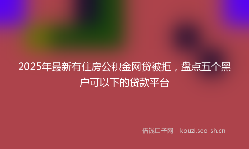2025年最新有住房公积金网贷被拒，盘点五个黑户可以下的贷款平台