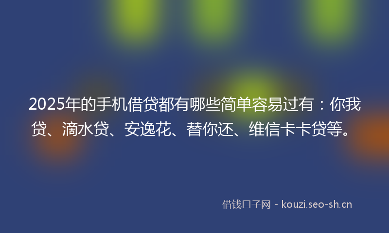 2025年的手机借贷都有哪些简单容易过有：你我贷、滴水贷、安逸花、替你还、维信卡卡贷等。