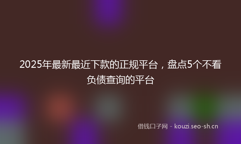 2025年最新最近下款的正规平台，盘点5个不看负债查询的平台