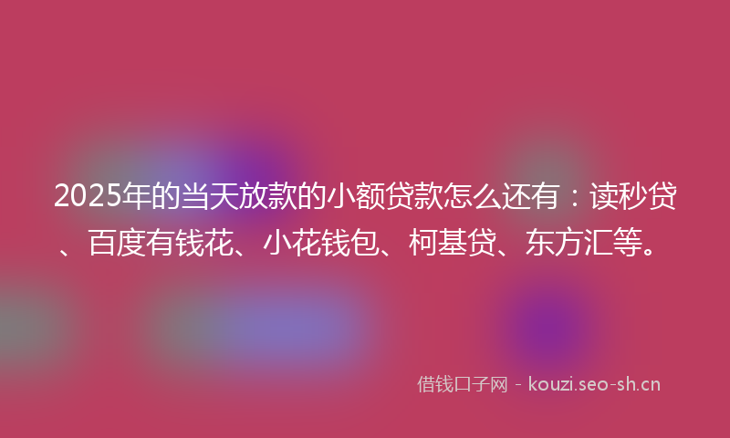 2025年的当天放款的小额贷款怎么还有：读秒贷、百度有钱花、小花钱包、柯基贷、东方汇等。