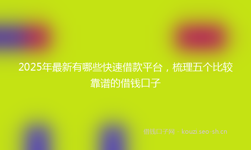 2025年最新有哪些快速借款平台，梳理五个比较靠谱的借钱口子