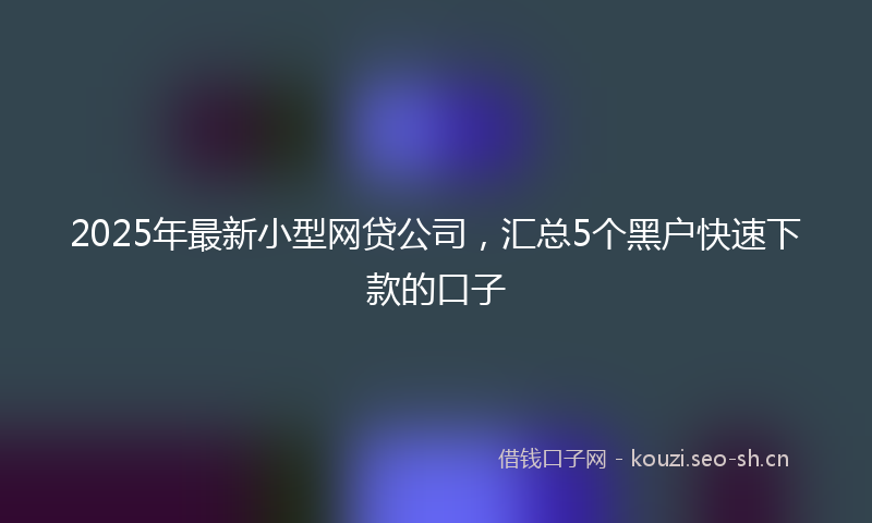 2025年最新小型网贷公司，汇总5个黑户快速下款的口子