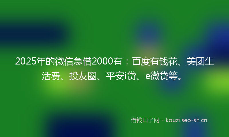 2025年的微信急借2000有：百度有钱花、美团生活费、投友圈、平安i贷、e微贷等。