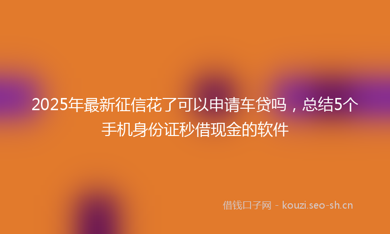 2025年最新征信花了可以申请车贷吗，总结5个手机身份证秒借现金的软件
