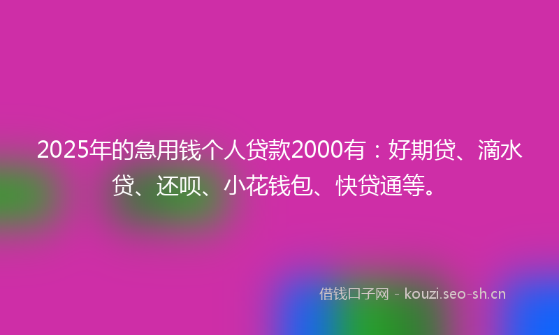2025年的急用钱个人贷款2000有：好期贷、滴水贷、还呗、小花钱包、快贷通等。