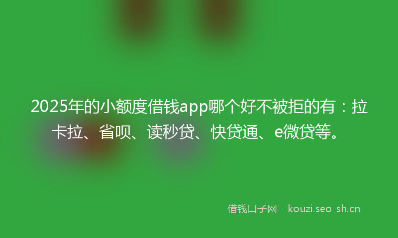 2025年的小额度借钱app哪个好不被拒的有：拉卡拉、省呗、读秒贷、快贷通、e微贷等。