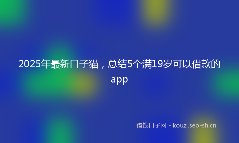 2025年最新口子猫，总结5个满19岁可以借款的app