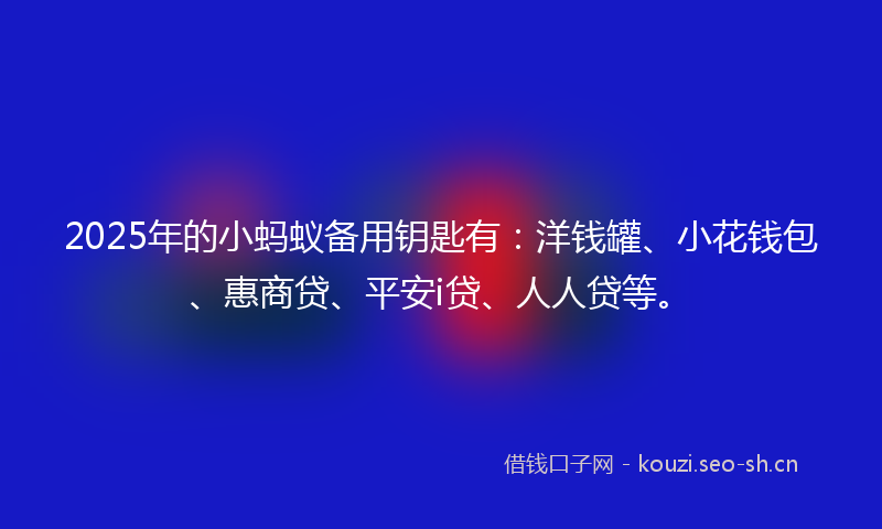2025年的小蚂蚁备用钥匙有：洋钱罐、小花钱包、惠商贷、平安i贷、人人贷等。