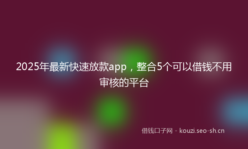 2025年最新快速放款app，整合5个可以借钱不用审核的平台