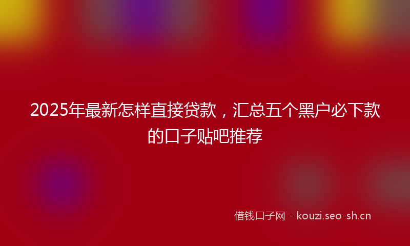 2025年最新怎样直接贷款，汇总五个黑户必下款的口子贴吧推荐