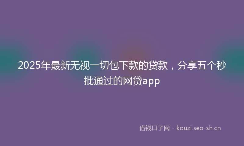 2025年最新无视一切包下款的贷款，分享五个秒批通过的网贷app
