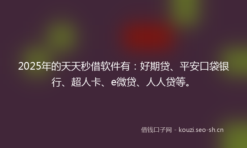 2025年的天天秒借软件有：好期贷、平安口袋银行、超人卡、e微贷、人人贷等。