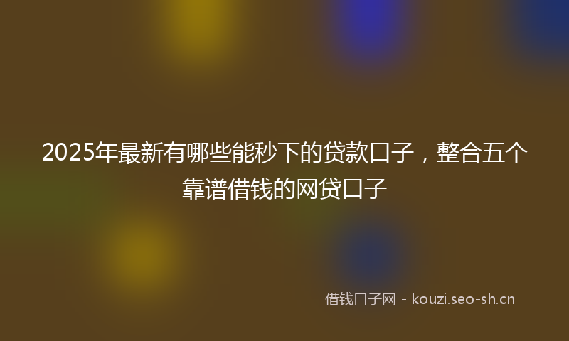 2025年最新有哪些能秒下的贷款口子，整合五个靠谱借钱的网贷口子