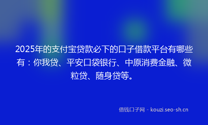 2025年的支付宝贷款必下的口子借款平台有哪些有：你我贷、平安口袋银行、中原消费金融、微粒贷、随身贷等。