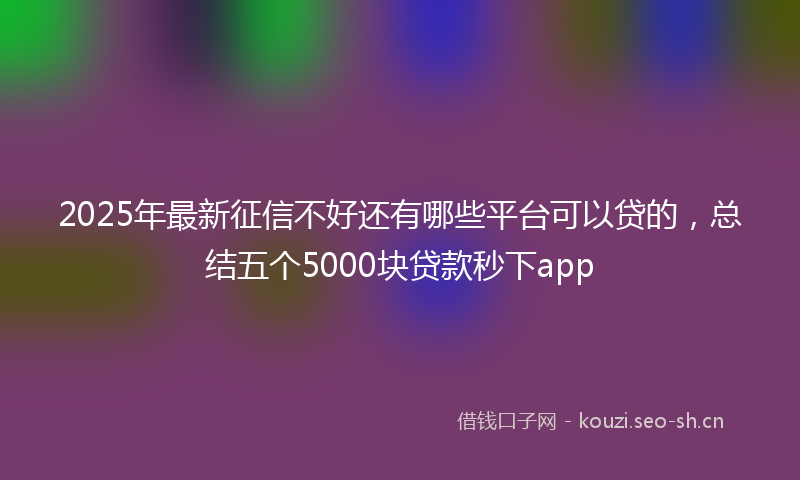 2025年最新征信不好还有哪些平台可以贷的,总结五个5000块贷款秒下app