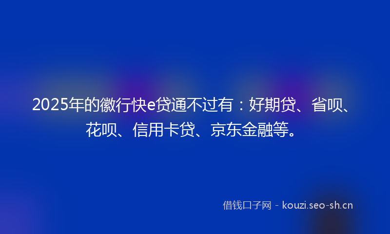 2025年的徽行快e贷通不过有：好期贷、省呗、花呗、信用卡贷、京东金融等。