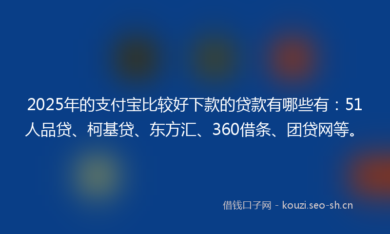 2025年的支付宝比较好下款的贷款有哪些有：51人品贷、柯基贷、东方汇、360借条、团贷网等。