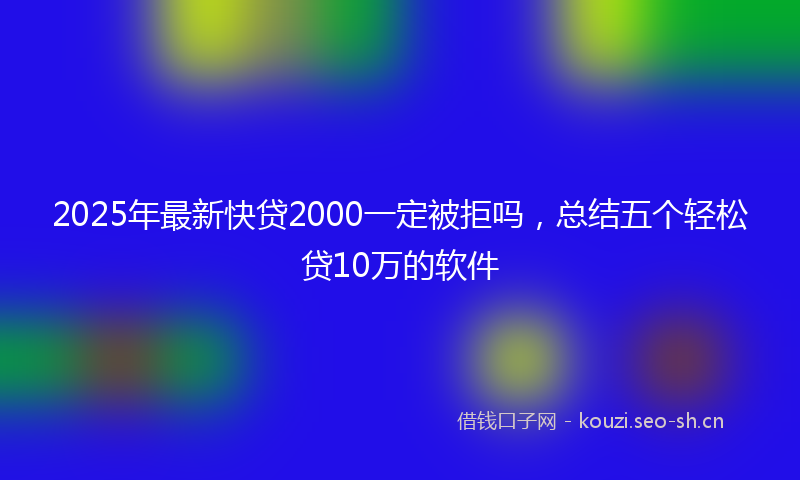 2025年最新快贷2000一定被拒吗，总结五个轻松贷10万的软件